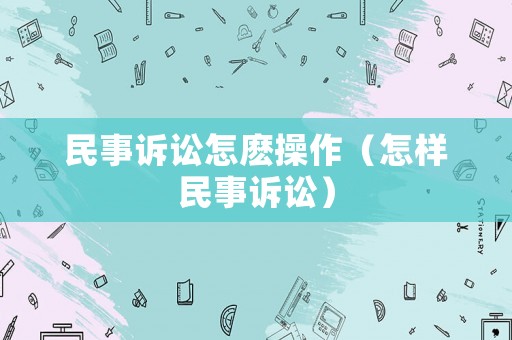 民事訴訟怎麼操作（怎樣民事訴訟）