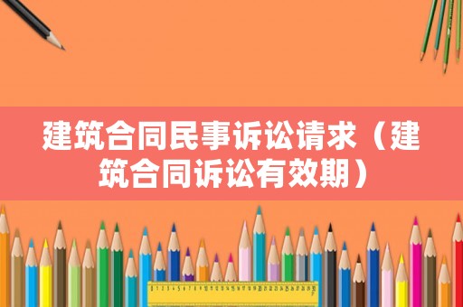 建筑合同民事訴訟請求（建筑合同訴訟有效期）