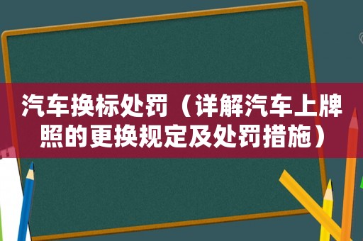 汽車換標處罰（詳解汽車上牌照的更換規定及處罰措施）
