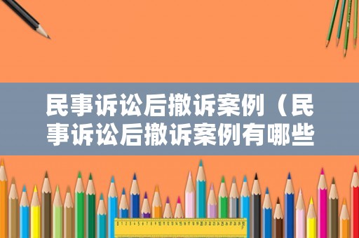 民事訴訟后撤訴案例（民事訴訟后撤訴案例有哪些）