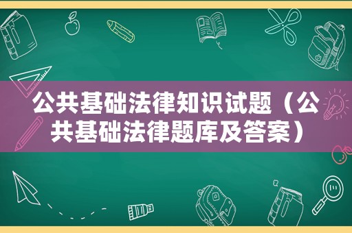 公共基礎法律知識試題（公共基礎法律題庫及答案）