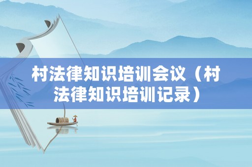 村法律知識培訓會議（村法律知識培訓記錄）