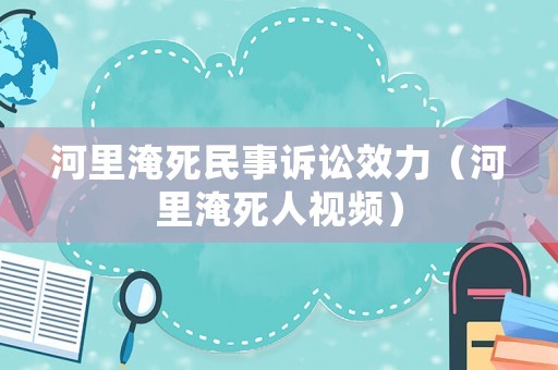 河里淹死民事訴訟效力（河里淹死人視頻）