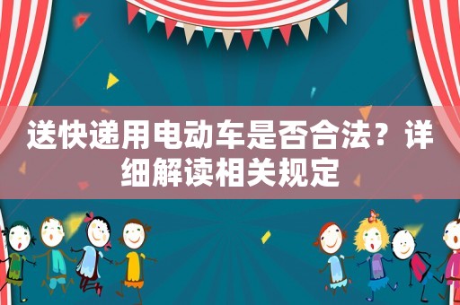 送快遞用電動(dòng)車是否合法？詳細(xì)解讀相關(guān)規(guī)定