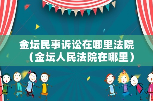 金壇民事訴訟在哪里法院（金壇人民法院在哪里）