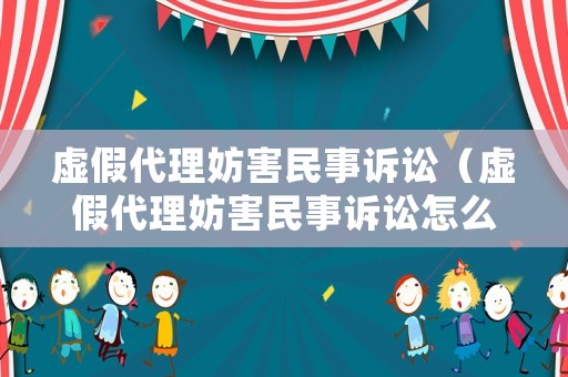 虛假代理妨害民事訴訟（虛假代理妨害民事訴訟怎么處理）