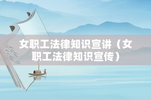 女職工法律知識(shí)宣講（女職工法律知識(shí)宣傳）