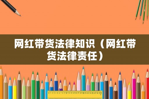 網(wǎng)紅帶貨法律知識(shí)（網(wǎng)紅帶貨法律責(zé)任）