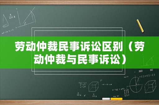 勞動仲裁民事訴訟區別（勞動仲裁與民事訴訟）