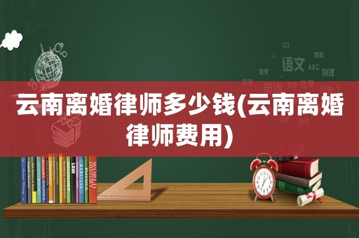 云南離婚律師多少錢(云南離婚律師費用)