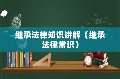 繼承法律知識講解（繼承法律常識）