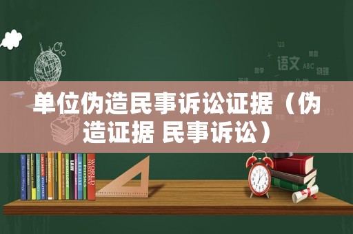 單位偽造民事訴訟證據(jù)（偽造證據(jù) 民事訴訟）