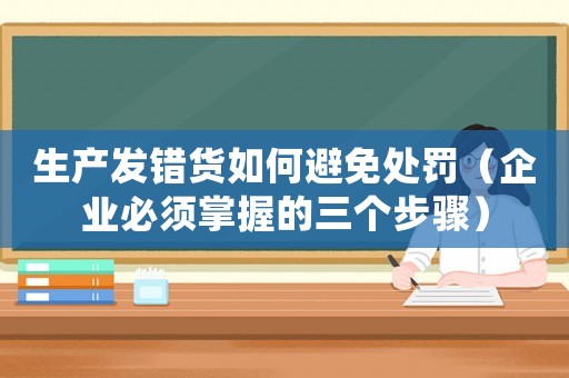 生產發錯貨如何避免處罰（企業必須掌握的三個步驟）