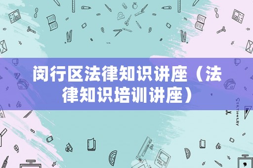 閔行區法律知識講座（法律知識培訓講座）