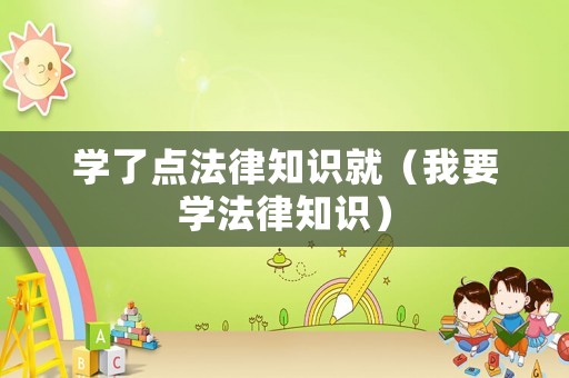 學了點法律知識就（我要學法律知識）