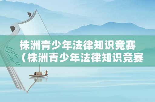 株洲青少年法律知識競賽（株洲青少年法律知識競賽官網）