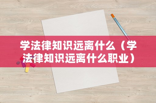 學法律知識遠離什么（學法律知識遠離什么職業）