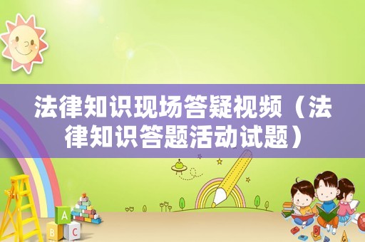 法律知識(shí)現(xiàn)場(chǎng)答疑視頻（法律知識(shí)答題活動(dòng)試題）