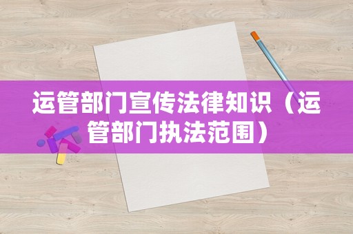 運管部門宣傳法律知識（運管部門執法范圍）
