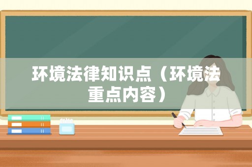 環(huán)境法律知識(shí)點(diǎn)（環(huán)境法重點(diǎn)內(nèi)容）