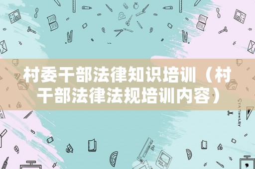 村委干部法律知識培訓(xùn)（村干部法律法規(guī)培訓(xùn)內(nèi)容）