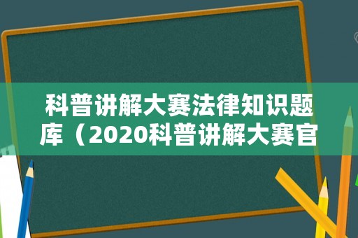 科普講解大賽法律知識(shí)題庫（2020科普講解大賽官網(wǎng)）