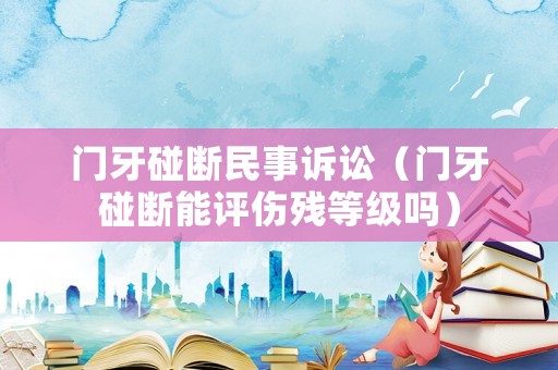 門牙碰斷民事訴訟（門牙碰斷能評傷殘等級嗎）
