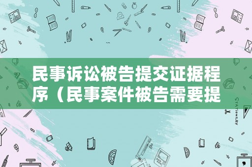 民事訴訟被告提交證據程序（民事案件被告需要提交什么材料）