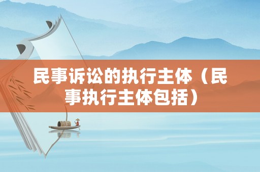 民事訴訟的執行主體（民事執行主體包括）