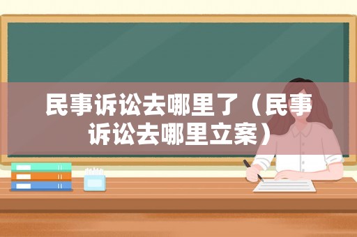 民事訴訟去哪里了（民事訴訟去哪里立案）