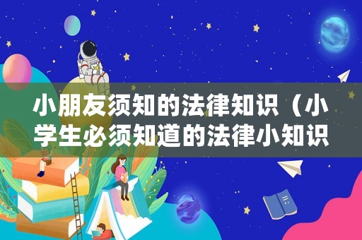 小朋友須知的法律知識（小學生必須知道的法律小知識）