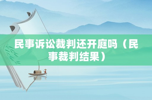 民事訴訟裁判還開庭嗎（民事裁判結(jié)果）