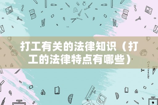 打工有關的法律知識（打工的法律特點有哪些）