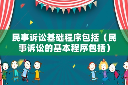 民事訴訟基礎程序包括（民事訴訟的基本程序包括）