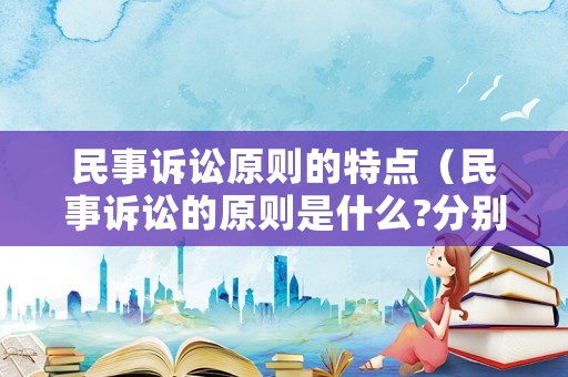 民事訴訟原則的特點（民事訴訟的原則是什么?分別有哪些基本內涵?）