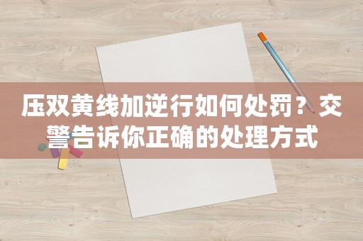 壓雙黃線加逆行如何處罰？交警告訴你正確的處理方式