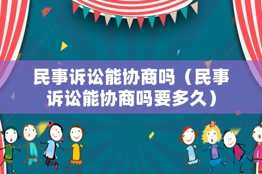 民事訴訟能協商嗎（民事訴訟能協商嗎要多久）