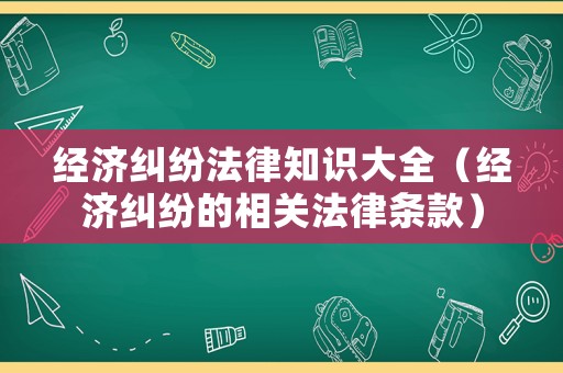 經(jīng)濟(jì)糾紛法律知識大全（經(jīng)濟(jì)糾紛的相關(guān)法律條款）