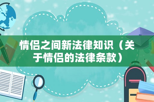 情侶之間新法律知識（關(guān)于情侶的法律條款）