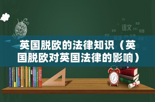 英國脫歐的法律知識（英國脫歐對英國法律的影響）