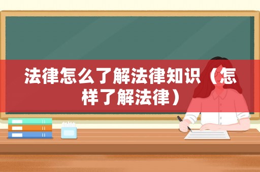 法律怎么了解法律知識（怎樣了解法律）