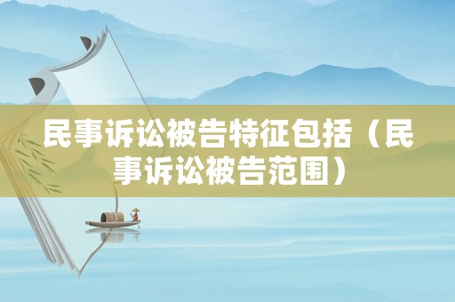 民事訴訟被告特征包括（民事訴訟被告范圍）