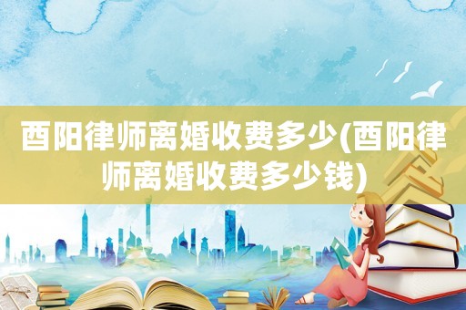 酉陽(yáng)律師離婚收費(fèi)多少(酉陽(yáng)律師離婚收費(fèi)多少錢(qián))