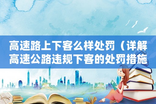 高速路上下客么樣處罰（詳解高速公路違規下客的處罰措施）