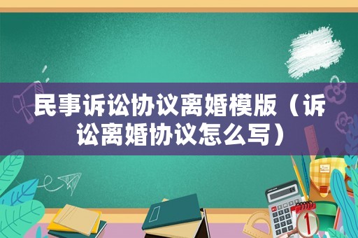 民事訴訟協(xié)議離婚模版（訴訟離婚協(xié)議怎么寫）