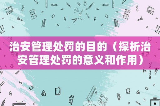 治安管理處罰的目的（探析治安管理處罰的意義和作用）