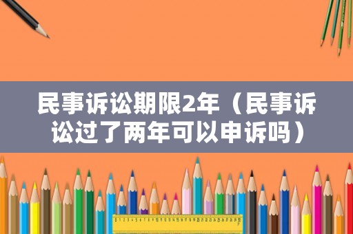 民事訴訟期限2年（民事訴訟過了兩年可以申訴嗎）