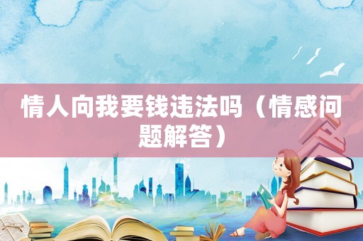 情人向我要錢違法嗎（情感問題解答）