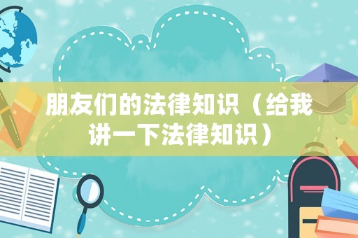 朋友們的法律知識（給我講一下法律知識）