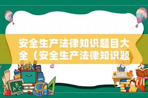 安全生產法律知識題目大全（安全生產法律知識題目大全及答案）